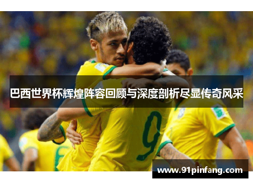 巴西世界杯辉煌阵容回顾与深度剖析尽显传奇风采