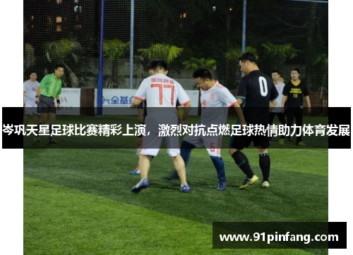 岑巩天星足球比赛精彩上演，激烈对抗点燃足球热情助力体育发展