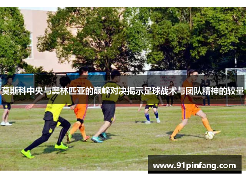 莫斯科中央与奥林匹亚的巅峰对决揭示足球战术与团队精神的较量
