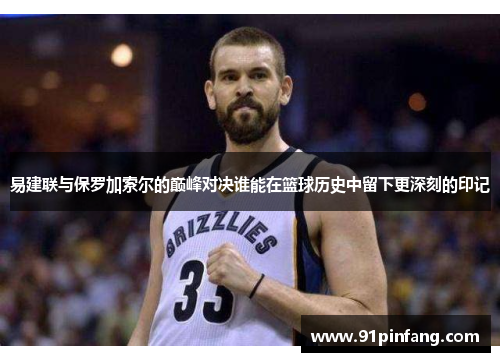 易建联与保罗加索尔的巅峰对决谁能在篮球历史中留下更深刻的印记