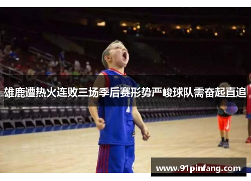 雄鹿遭热火连败三场季后赛形势严峻球队需奋起直追